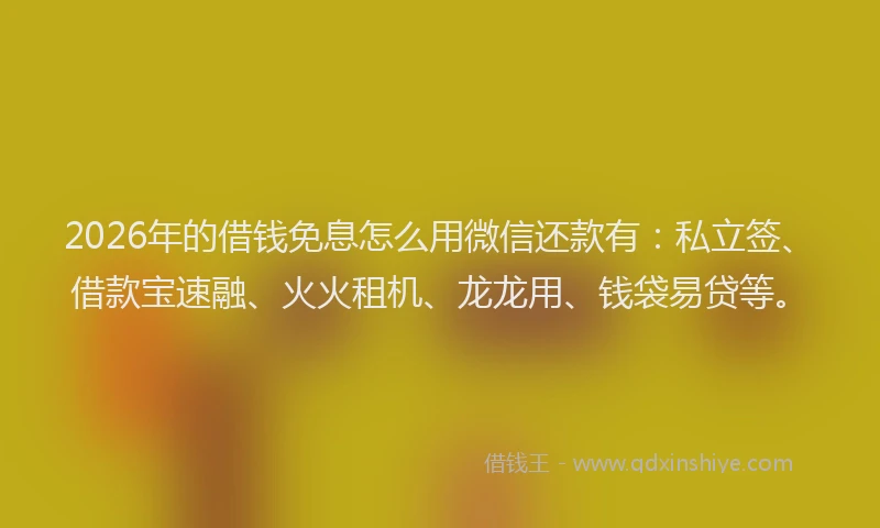 2026年的借钱免息怎么用微信还款有：私立签、借款宝速融、火火租机、龙龙用、钱袋易贷等。