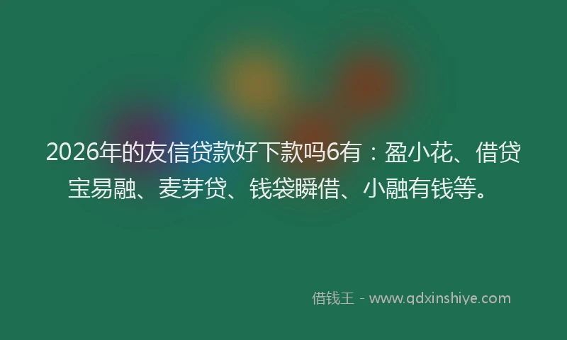 2026年的友信贷款好下款吗6有：盈小花、借贷宝易融、麦芽贷、钱袋瞬借、小融有钱等。