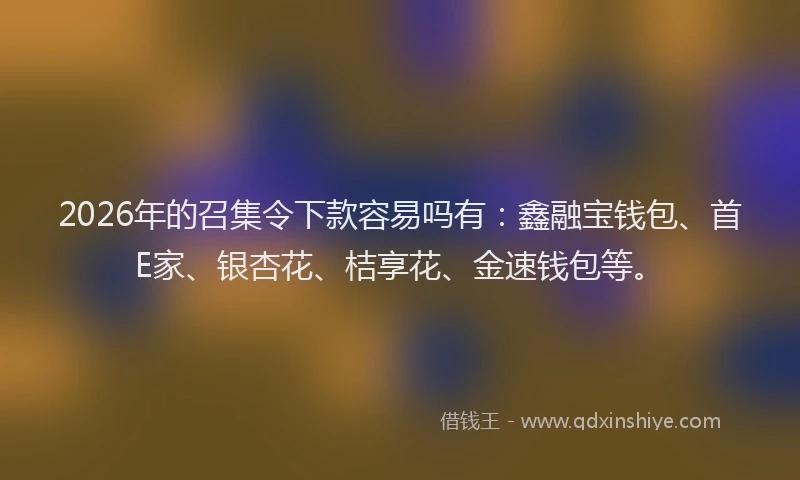 2026年的召集令下款容易吗有：鑫融宝钱包、首E家、银杏花、桔享花、金速钱包等。