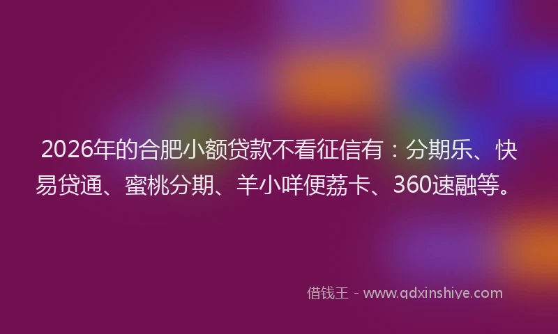 2026年的合肥小额贷款不看征信有：分期乐、快易贷通、蜜桃分期、羊小咩便荔卡、360速融等。