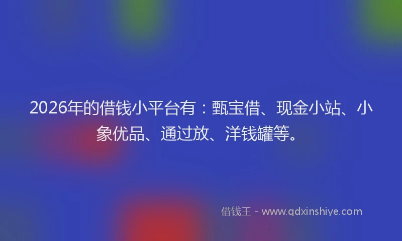 2026年的借钱小平台有：甄宝借、现金小站、小象优品、通过放、洋钱罐等。