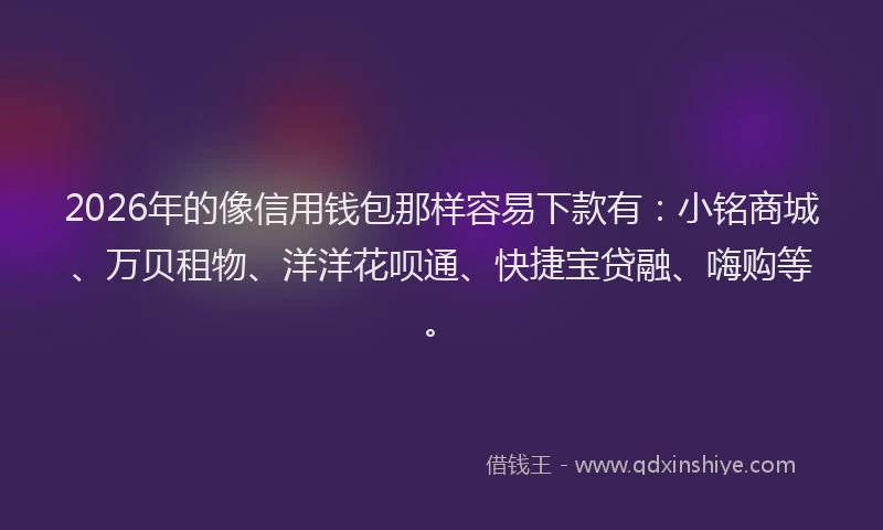 2026年的像信用钱包那样容易下款有：小铭商城、万贝租物、洋洋花呗通、快捷宝贷融、嗨购等。