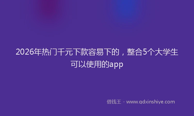 2026年热门千元下款容易下的，整合5个大学生可以使用的app