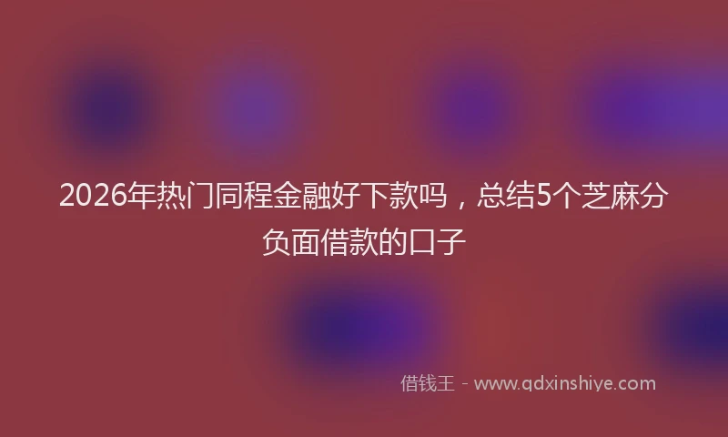 2026年热门同程金融好下款吗，总结5个芝麻分负面借款的口子