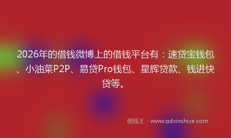 2026年的借钱微博上的借钱平台有：速贷宝钱包、小油菜P2P、易贷Pro钱包、星辉贷款、钱进快贷等。