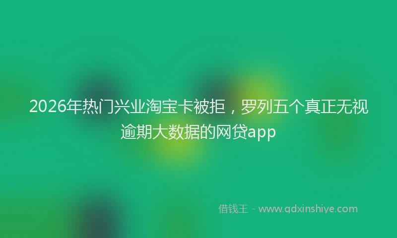 2026年热门兴业淘宝卡被拒，罗列五个真正无视逾期大数据的网贷app