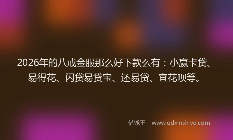 2026年的八戒金服那么好下款么有：小赢卡贷、易得花、闪贷易贷宝、还易贷、宜花呗等。