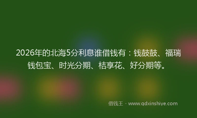 2026年的北海5分利息谁借钱有：钱鼓鼓、福瑞钱包宝、时光分期、桔享花、好分期等。