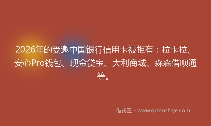 2026年的受邀中国银行信用卡被拒有：拉卡拉、安心Pro钱包、现金贷宝、大利商城、森森借呗通等。