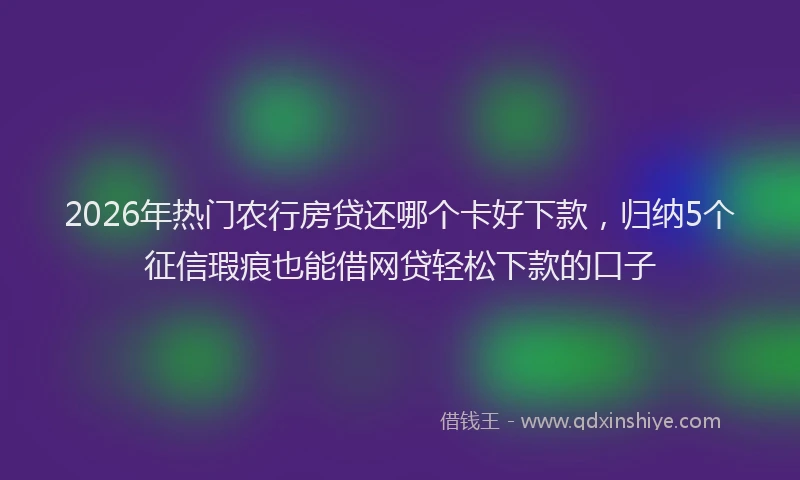 2026年热门农行房贷还哪个卡好下款，归纳5个征信瑕疵也能借网贷轻松下款的口子