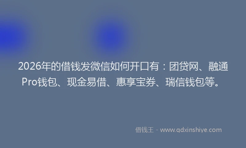 2026年的借钱发微信如何开口有：团贷网、融通Pro钱包、现金易借、惠享宝券、瑞信钱包等。