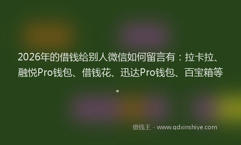 2026年的借钱给别人微信如何留言有：拉卡拉、融悦Pro钱包、借钱花、迅达Pro钱包、百宝箱等。