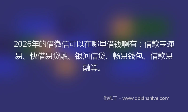 2026年的借微信可以在哪里借钱啊有：借款宝速易、快借易贷融、银河信贷、畅易钱包、借款易融等。