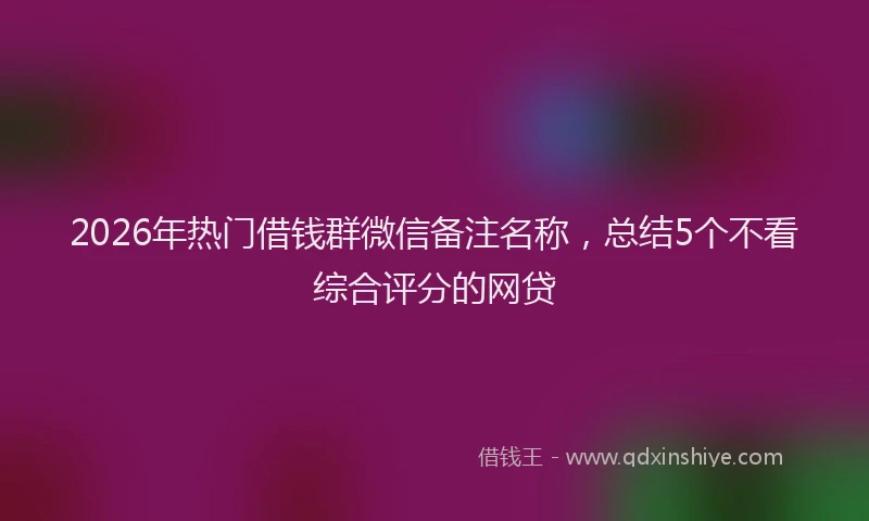 2026年热门借钱群微信备注名称，总结5个不看综合评分的网贷