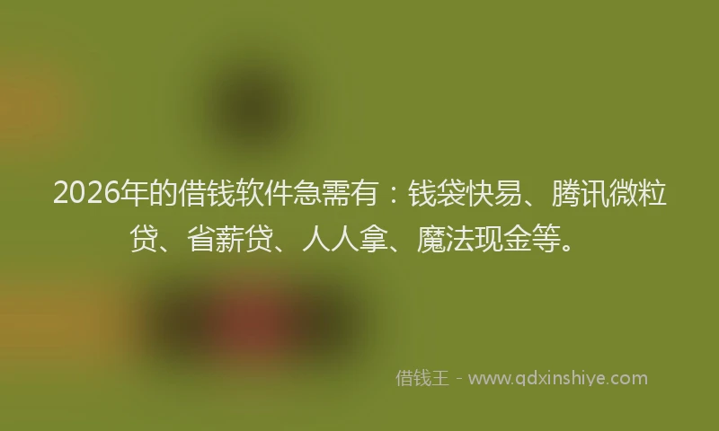 2026年的借钱软件急需有：钱袋快易、腾讯微粒贷、省薪贷、人人拿、魔法现金等。