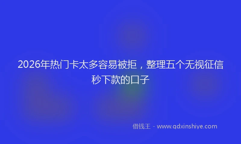 2026年热门卡太多容易被拒，整理五个无视征信秒下款的口子