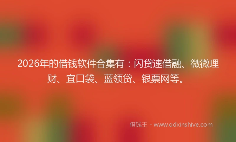 2026年的借钱软件合集有：闪贷速借融、微微理财、宜口袋、蓝领贷、银票网等。