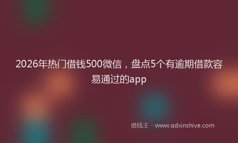 2026年热门借钱500微信，盘点5个有逾期借款容易通过的app