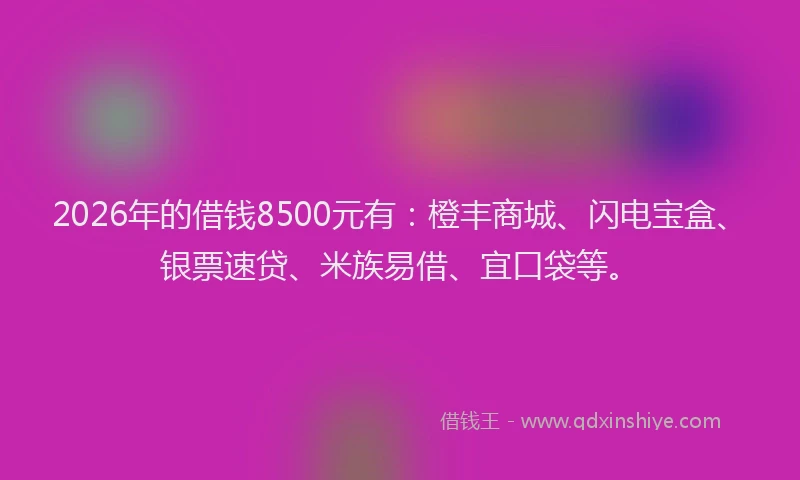 2026年的借钱8500元有：橙丰商城、闪电宝盒、银票速贷、米族易借、宜口袋等。