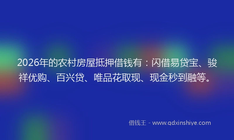 2026年的农村房屋抵押借钱有：闪借易贷宝、骏祥优购、百兴贷、唯品花取现、现金秒到融等。
