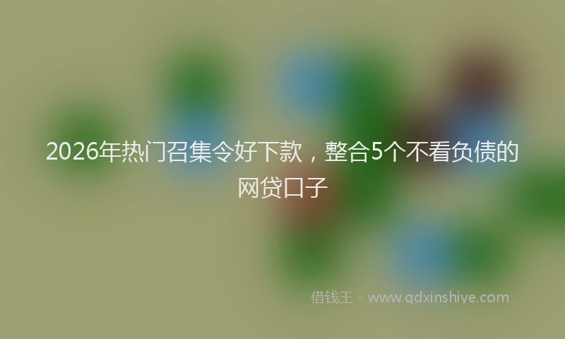 2026年热门召集令好下款，整合5个不看负债的网贷口子