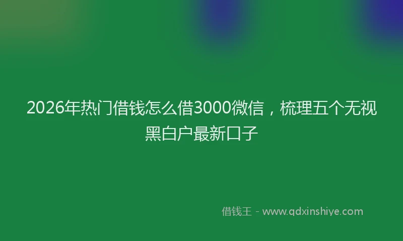 2026年热门借钱怎么借3000微信，梳理五个无视黑白户最新口子