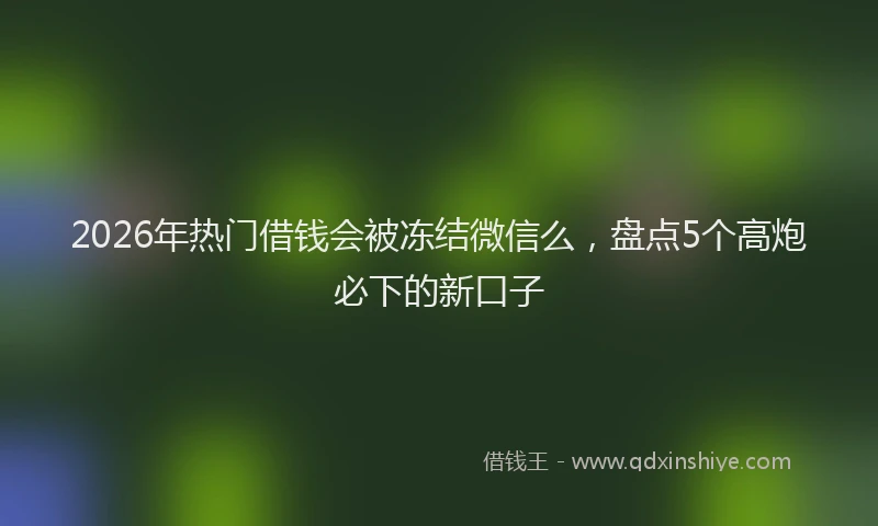 2026年热门借钱会被冻结微信么，盘点5个高炮必下的新口子