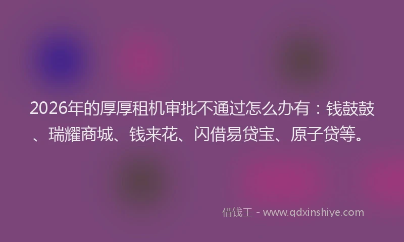 2026年的厚厚租机审批不通过怎么办有：钱鼓鼓、瑞耀商城、钱来花、闪借易贷宝、原子贷等。