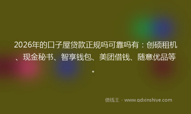 2026年的口子屋贷款正规吗可靠吗有：创硕租机、现金秘书、智享钱包、美团借钱、随意优品等。