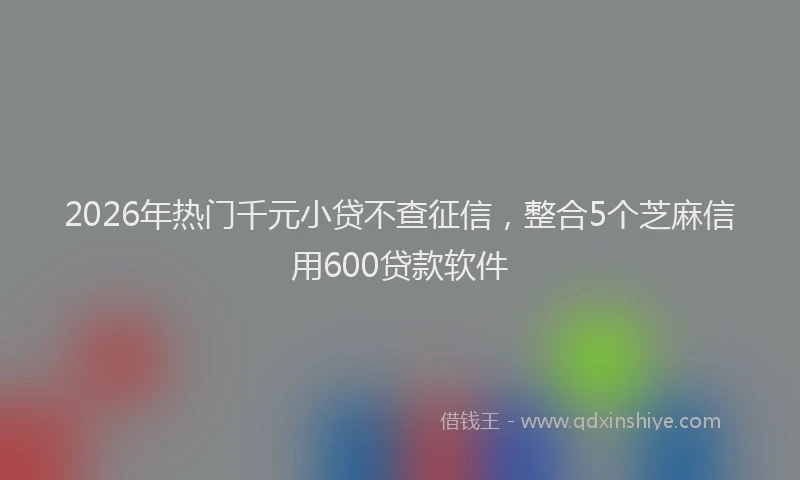 2026年热门千元小贷不查征信，整合5个芝麻信用600贷款软件