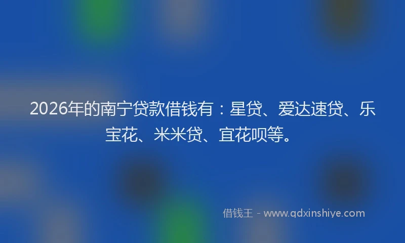 2026年的南宁贷款借钱有：星贷、爱达速贷、乐宝花、米米贷、宜花呗等。