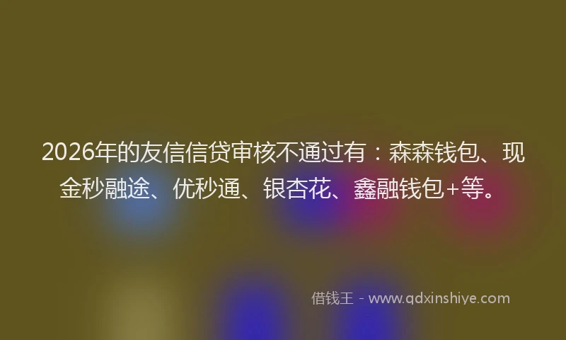 2026年的友信信贷审核不通过有：森森钱包、现金秒融途、优秒通、银杏花、鑫融钱包+等。
