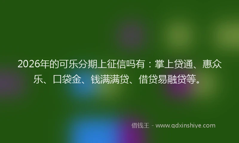 2026年的可乐分期上征信吗有：掌上贷通、惠众乐、口袋金、钱满满贷、借贷易融贷等。