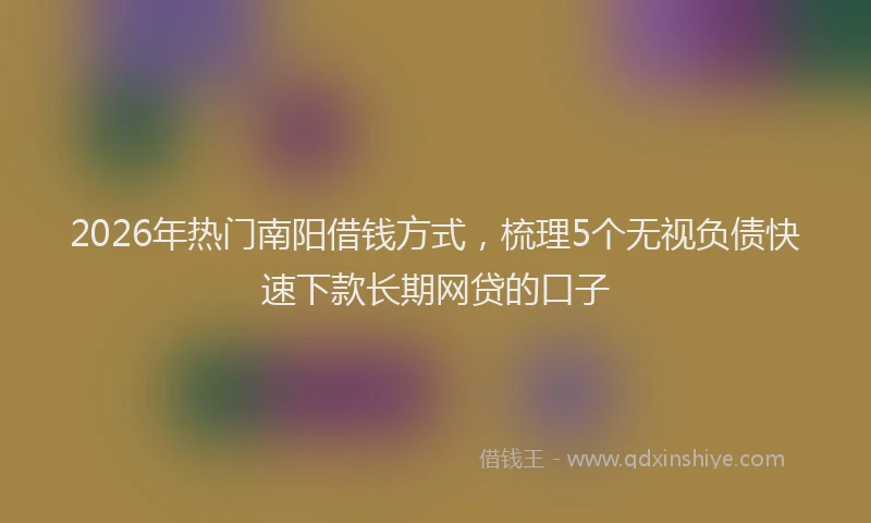 2026年热门南阳借钱方式，梳理5个无视负债快速下款长期网贷的口子