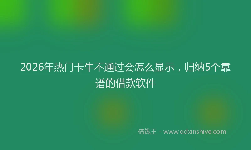 2026年热门卡牛不通过会怎么显示，归纳5个靠谱的借款软件