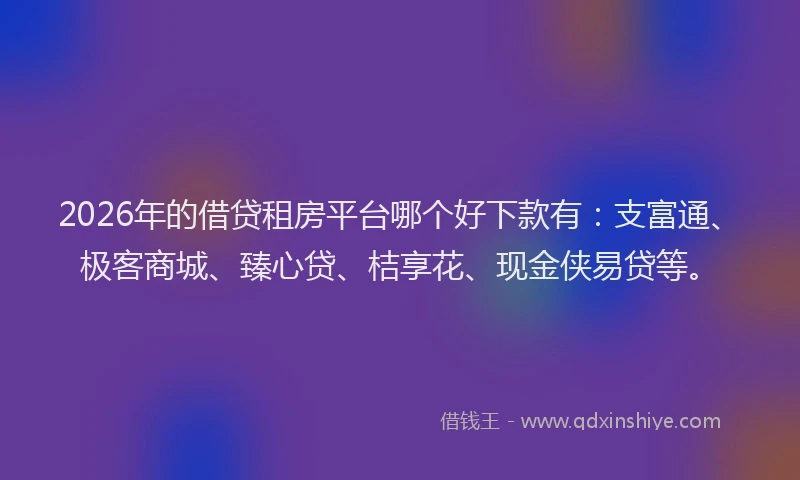 2026年的借贷租房平台哪个好下款有：支富通、极客商城、臻心贷、桔享花、现金侠易贷等。