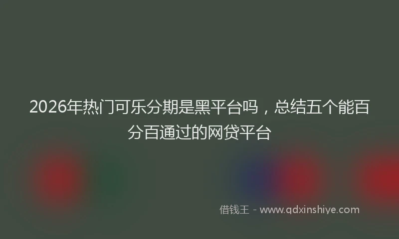 2026年热门可乐分期是黑平台吗，总结五个能百分百通过的网贷平台