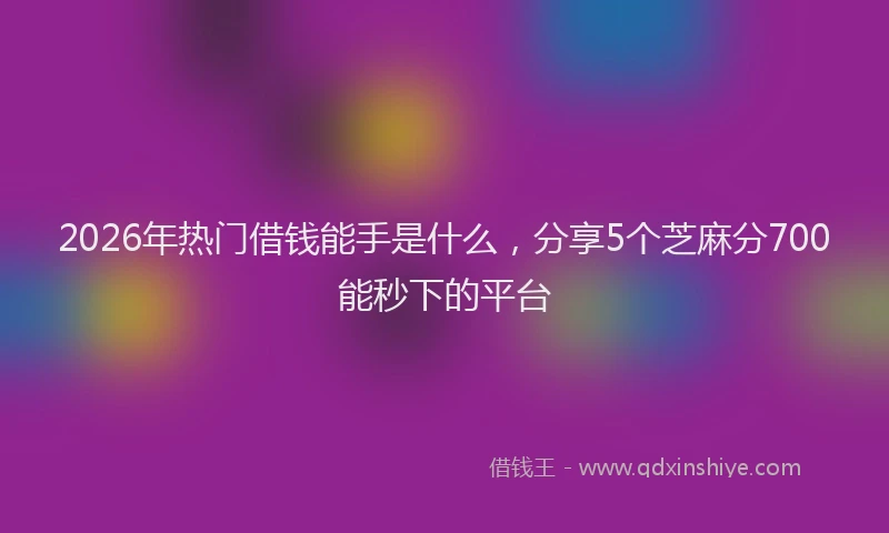 2026年热门借钱能手是什么，分享5个芝麻分700能秒下的平台
