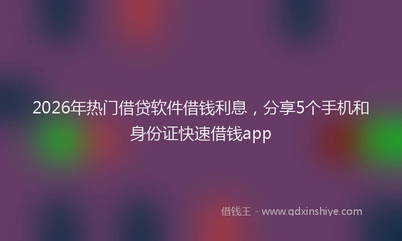 2026年热门借贷软件借钱利息，分享5个手机和身份证快速借钱app