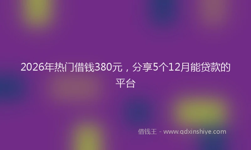 2026年热门借钱380元，分享5个12月能贷款的平台