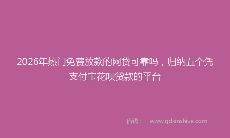2026年热门免费放款的网贷可靠吗，归纳五个凭支付宝花呗贷款的平台