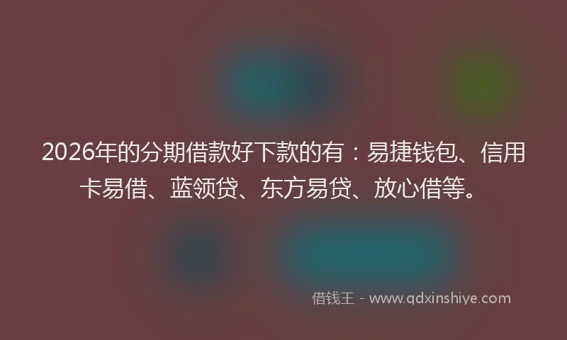 2026年的分期借款好下款的有：易捷钱包、信用卡易借、蓝领贷、东方易贷、放心借等。