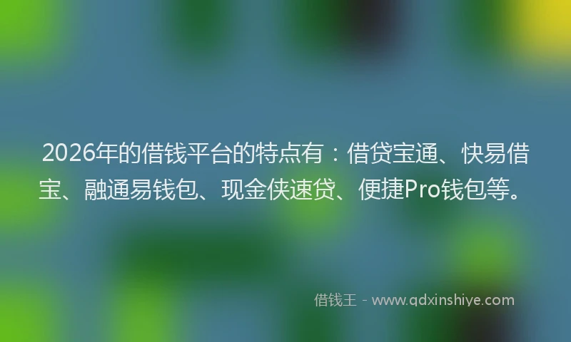 2026年的借钱平台的特点有：借贷宝通、快易借宝、融通易钱包、现金侠速贷、便捷Pro钱包等。