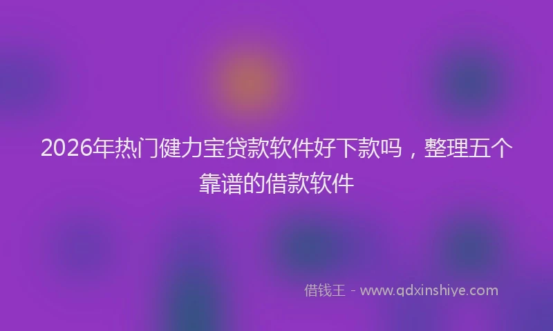 2026年热门健力宝贷款软件好下款吗，整理五个靠谱的借款软件