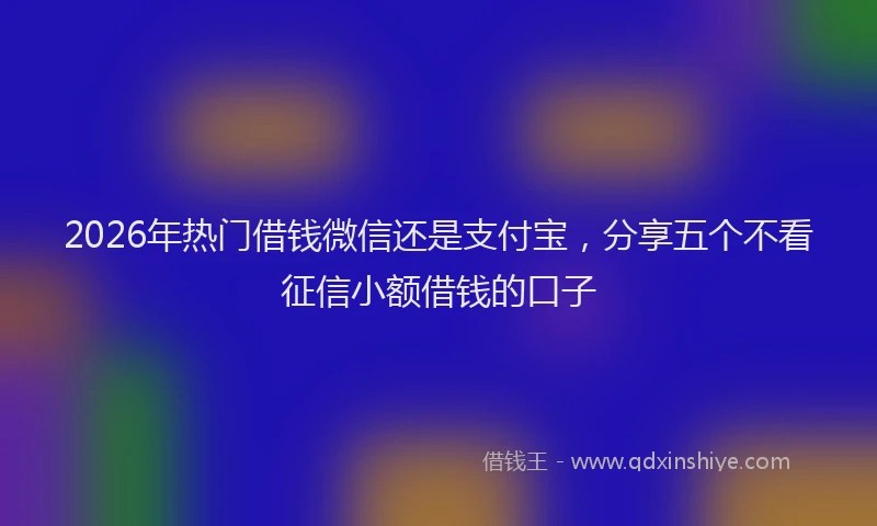 2026年热门借钱微信还是支付宝，分享五个不看征信小额借钱的口子