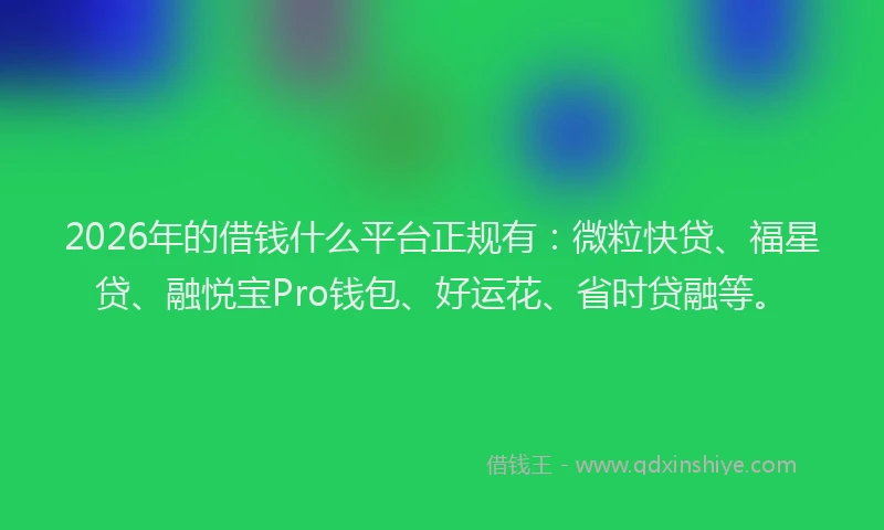 2026年的借钱什么平台正规有：微粒快贷、福星贷、融悦宝Pro钱包、好运花、省时贷融等。