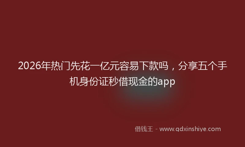 2026年热门先花一亿元容易下款吗，分享五个手机身份证秒借现金的app