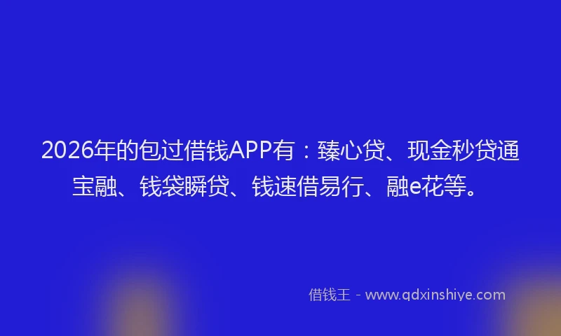 2026年的包过借钱APP有：臻心贷、现金秒贷通宝融、钱袋瞬贷、钱速借易行、融e花等。