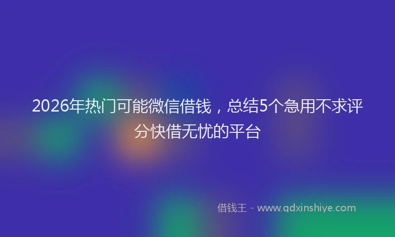 2026年热门可能微信借钱，总结5个急用不求评分快借无忧的平台