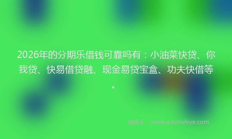 2026年的分期乐借钱可靠吗有：小油菜快贷、你我贷、快易借贷融、现金易贷宝盒、功夫快借等。